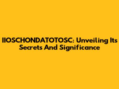 IIOSCHONDATOTOSC: Unveiling Its Secrets And Significance