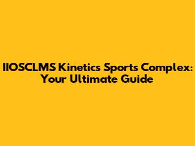 IIOSCLMS Kinetics Sports Complex: Your Ultimate Guide