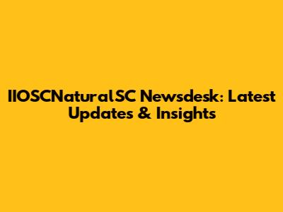 IIOSCNaturalSC Newsdesk: Latest Updates & Insights