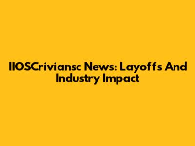 IIOSCriviansc News: Layoffs And Industry Impact