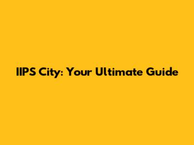 IIPS City: Your Ultimate Guide