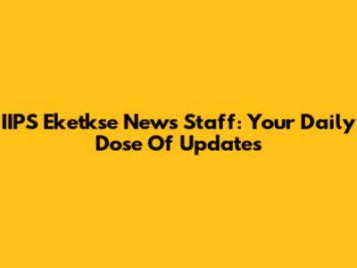 IIPS Eketkse News Staff: Your Daily Dose Of Updates