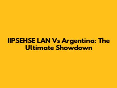 IIPSEHSE LAN Vs Argentina: The Ultimate Showdown