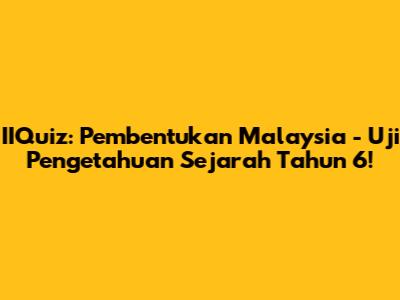 IIQuiz: Pembentukan Malaysia - Uji Pengetahuan Sejarah Tahun 6!