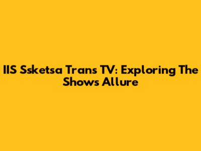 IIS Ssketsa Trans TV: Exploring The Show's Allure