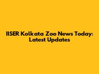 IISER Kolkata Zoo News Today: Latest Updates