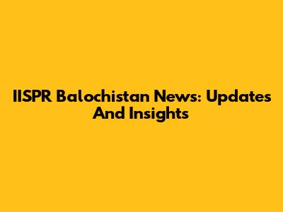 IISPR Balochistan News: Updates And Insights
