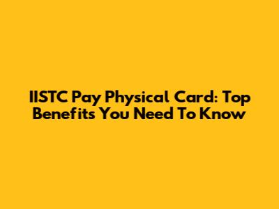 IISTC Pay Physical Card: Top Benefits You Need To Know