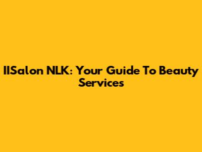 IISalon NLK: Your Guide To Beauty Services
