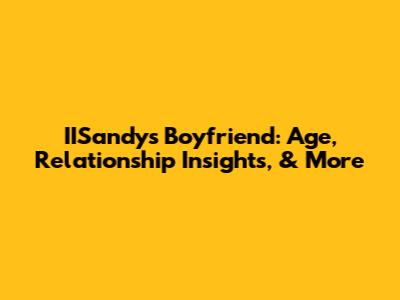 IISandy's Boyfriend: Age, Relationship Insights, & More