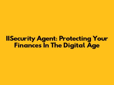 IISecurity Agent: Protecting Your Finances In The Digital Age