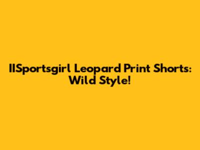 IISportsgirl Leopard Print Shorts: Wild Style!
