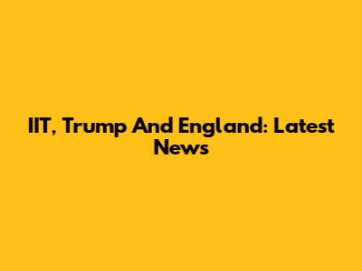 IIT, Trump And England: Latest News