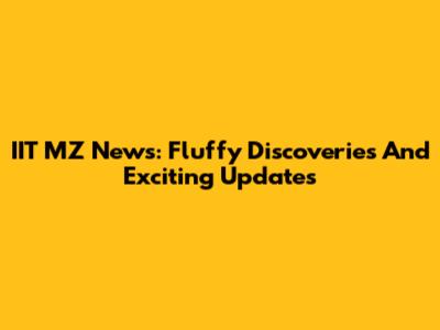 IIT MZ News: Fluffy Discoveries And Exciting Updates
