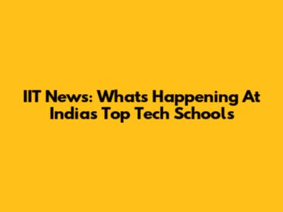 IIT News: What's Happening At India's Top Tech Schools