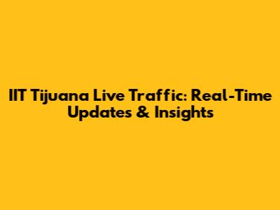 IIT Tijuana Live Traffic: Real-Time Updates & Insights