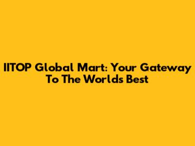 IITOP Global Mart: Your Gateway To The World's Best