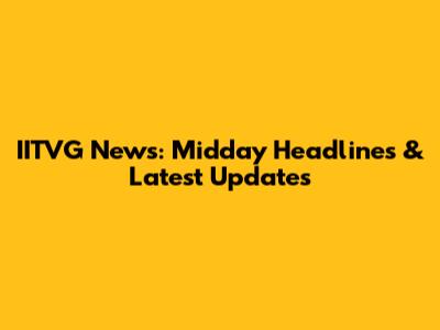 IITVG News: Midday Headlines & Latest Updates