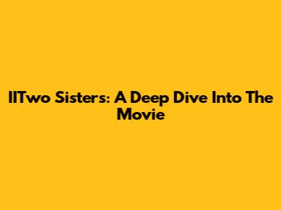 IITwo Sisters: A Deep Dive Into The Movie