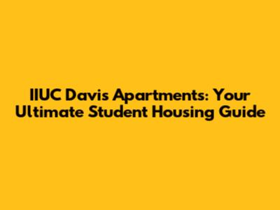 IIUC Davis Apartments: Your Ultimate Student Housing Guide