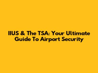 IIUS & The TSA: Your Ultimate Guide To Airport Security