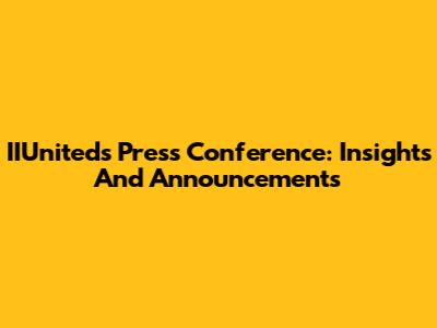 IIUnited's Press Conference: Insights And Announcements