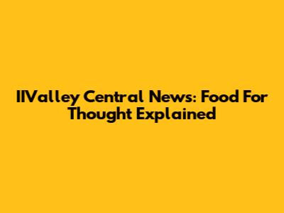 IIValley Central News: Food For Thought Explained