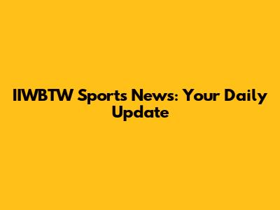 IIWBTW Sports News: Your Daily Update