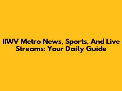 IIWV Metro News, Sports, And Live Streams: Your Daily Guide