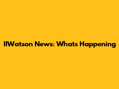 IIWatson News: What's Happening