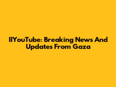 IIYouTube: Breaking News And Updates From Gaza