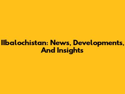 IIbalochistan: News, Developments, And Insights
