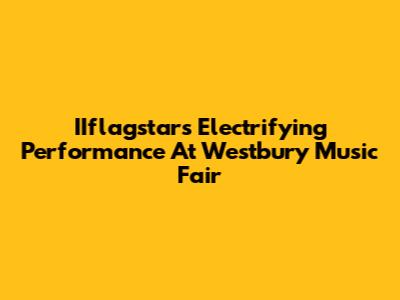IIflagstar's Electrifying Performance At Westbury Music Fair