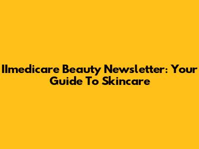 IImedicare Beauty Newsletter: Your Guide To Skincare