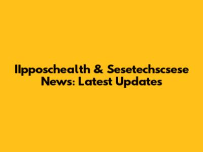 IIpposchealth & Sesetechscsese News: Latest Updates