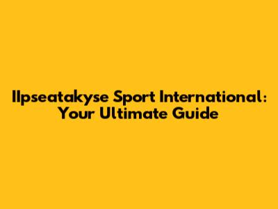 IIpseatakyse Sport International: Your Ultimate Guide