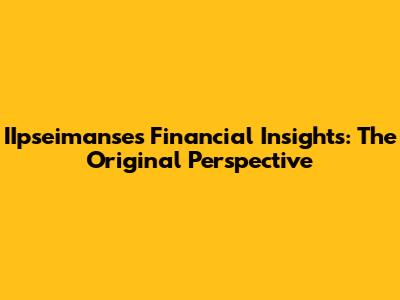 IIpseimanse's Financial Insights: The Original Perspective