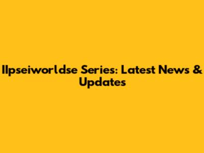 IIpseiworldse Series: Latest News & Updates