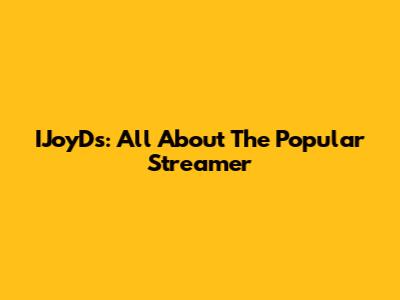 IJoyDs: All About The Popular Streamer