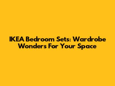 IKEA Bedroom Sets: Wardrobe Wonders For Your Space