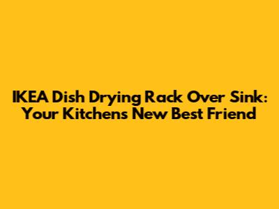 IKEA Dish Drying Rack Over Sink: Your Kitchen's New Best Friend