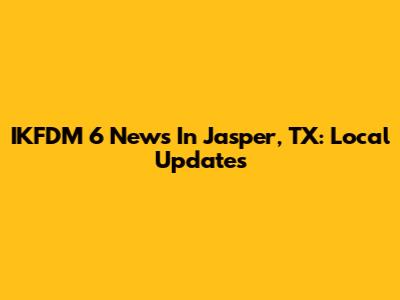 IKFDM 6 News In Jasper, TX: Local Updates
