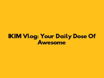 IKIM Vlog: Your Daily Dose Of Awesome