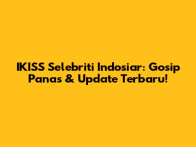IKISS Selebriti Indosiar: Gosip Panas & Update Terbaru!
