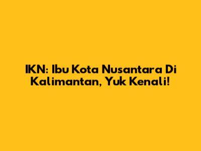 IKN: Ibu Kota Nusantara Di Kalimantan, Yuk Kenali!