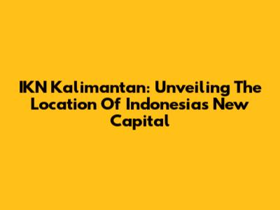 IKN Kalimantan: Unveiling The Location Of Indonesia's New Capital