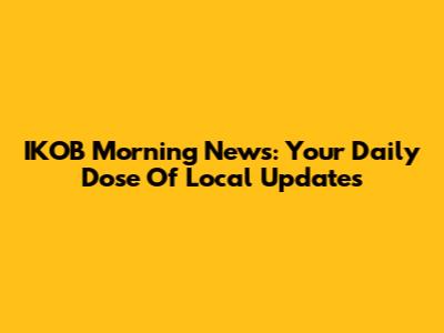 IKOB Morning News: Your Daily Dose Of Local Updates