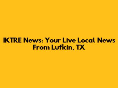 IKTRE News: Your Live Local News From Lufkin, TX