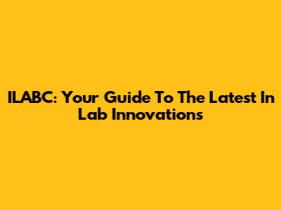 ILABC: Your Guide To The Latest In Lab Innovations