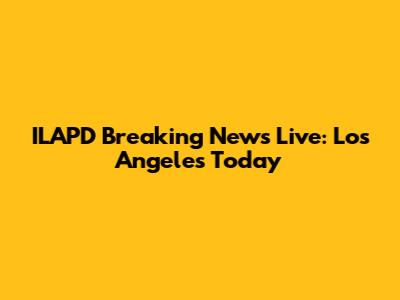 ILAPD Breaking News Live: Los Angeles Today